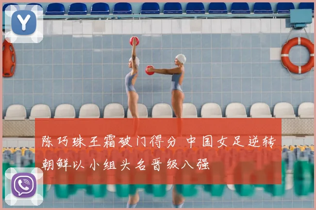 陈巧珠王霜破门得分 中国女足逆转朝鲜以小组头名晋级八强