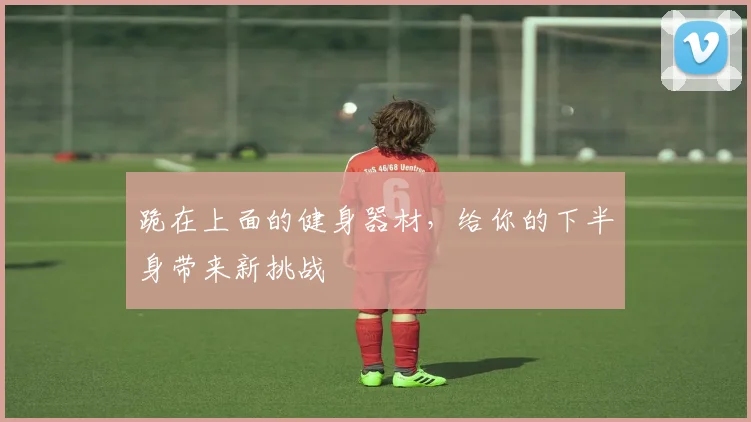 跪在上面的健身器材，给你的下半身带来新挑战