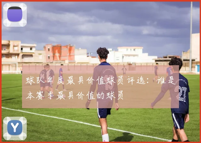球队年度最具价值球员评选：谁是本赛季最具价值的球员