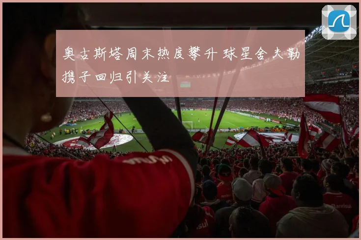 奥古斯塔周末热度攀升 球星舍夫勒携子回归引关注