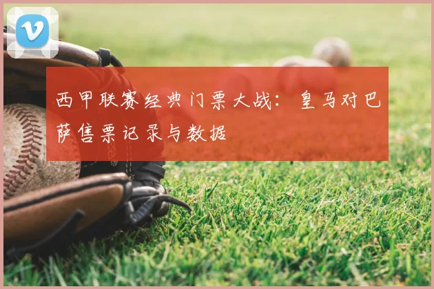 西甲联赛经典门票大战：皇马对巴萨售票记录与数据