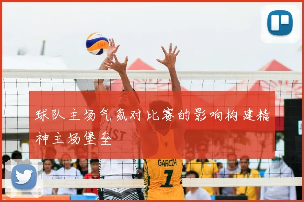 球队主场气氛对比赛的影响构建精神主场堡垒