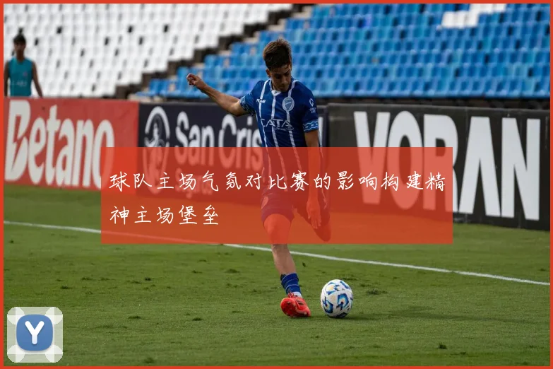 球队主场气氛对比赛的影响构建精神主场堡垒