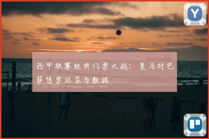 西甲联赛经典门票大战：皇马对巴萨售票记录与数据