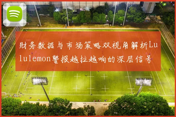 财务数据与市场策略双视角解析Lululemon警报越拉越响的深层信号