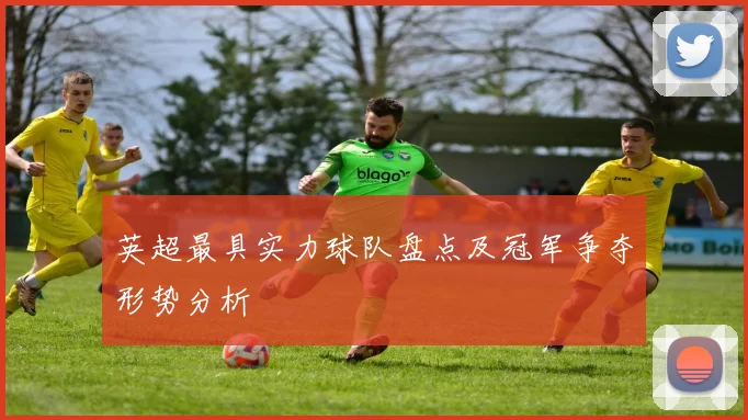 英超最具实力球队盘点及冠军争夺形势分析