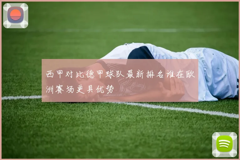 西甲对比德甲球队最新排名谁在欧洲赛场更具优势