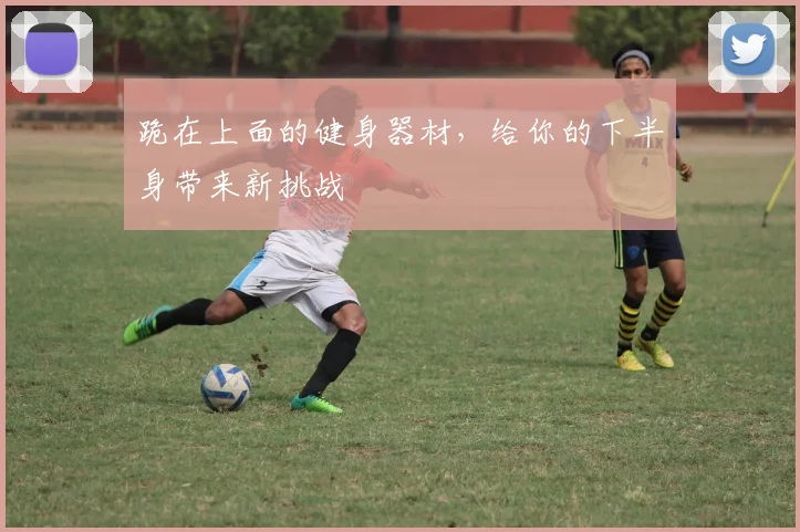 跪在上面的健身器材，给你的下半身带来新挑战