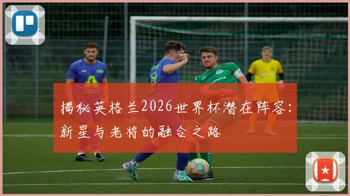 揭秘英格兰2026世界杯潜在阵容：新星与老将的融合之路